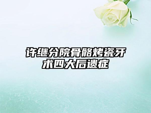 许继分院骨骼烤瓷牙术四大后遗症
