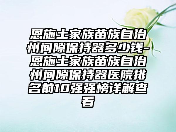 恩施土家族苗族自治州间隙保持器多少钱-恩施土家族苗族自治州间隙保持器医院排名前10强强榜详解查看