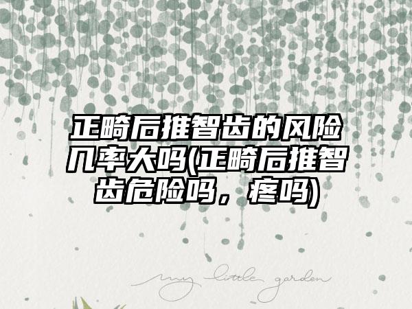 正畸后推智齿的风险几率大吗(正畸后推智齿危险吗，疼吗)