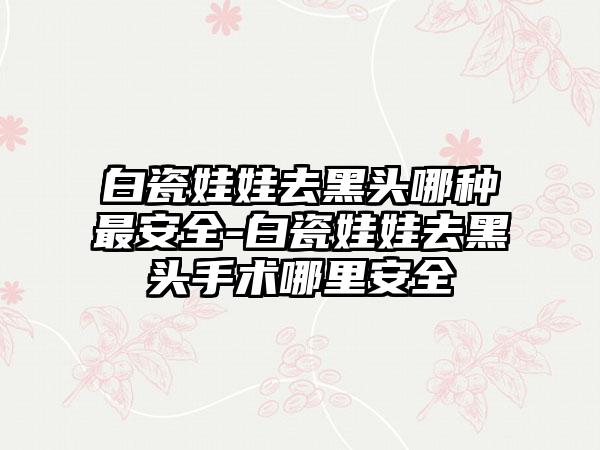 白瓷娃娃去黑头哪种最安全-白瓷娃娃去黑头手术哪里安全