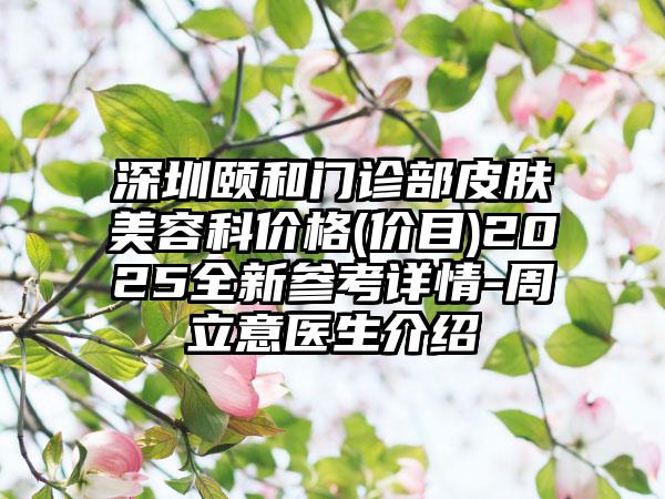 深圳颐和门诊部皮肤美容科价格(价目)2025全新参考详情-周立意医生介绍