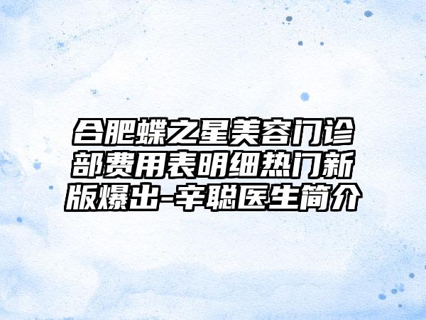 合肥蝶之星美容门诊部费用表明细热门新版爆出-辛聪医生简介