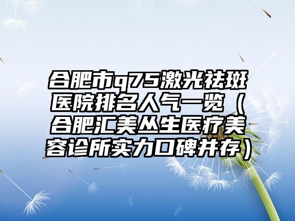 合肥市q75激光祛斑医院排名人气一览（合肥汇美丛生医疗美容诊所实力口碑并存）