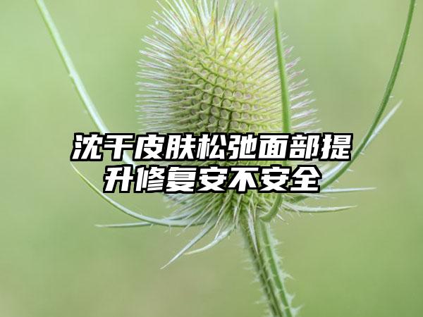 沈干皮肤松弛面部提升修复安不安全