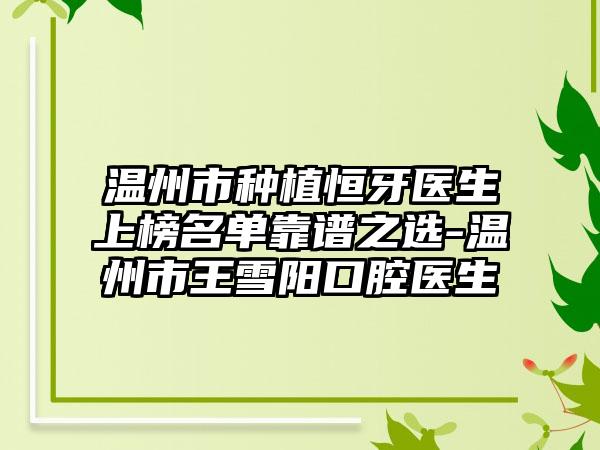 温州市种植恒牙医生上榜名单靠谱之选-温州市王雪阳口腔医生