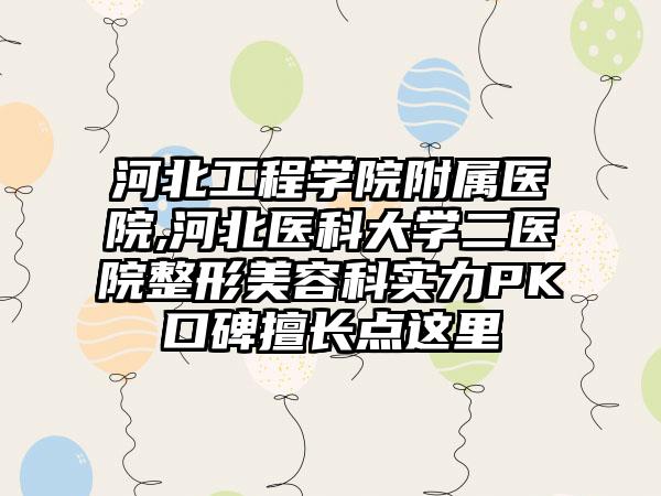 河北工程学院附属医院,河北医科大学二医院整形美容科实力PK口碑擅长点这里