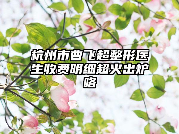杭州市曹飞超整形医生收费明细超火出炉咯