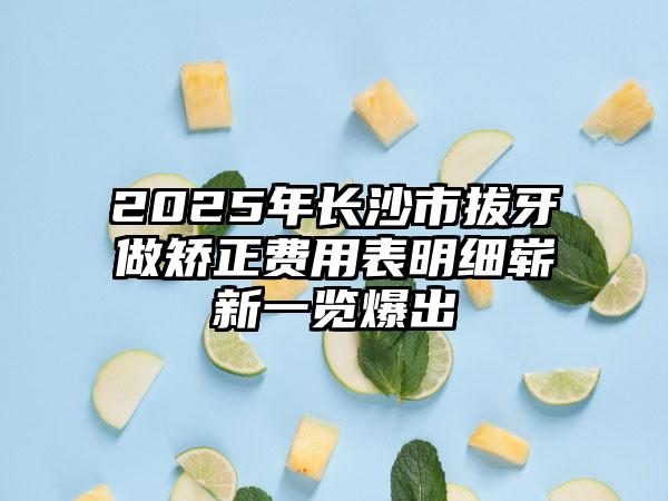 2025年长沙市拔牙做矫正费用表明细崭新一览爆出