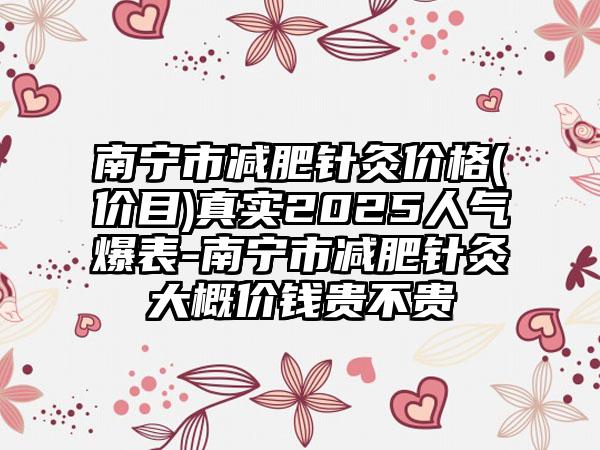 南宁市减肥针灸价格(价目)真实2025人气爆表-南宁市减肥针灸大概价钱贵不贵