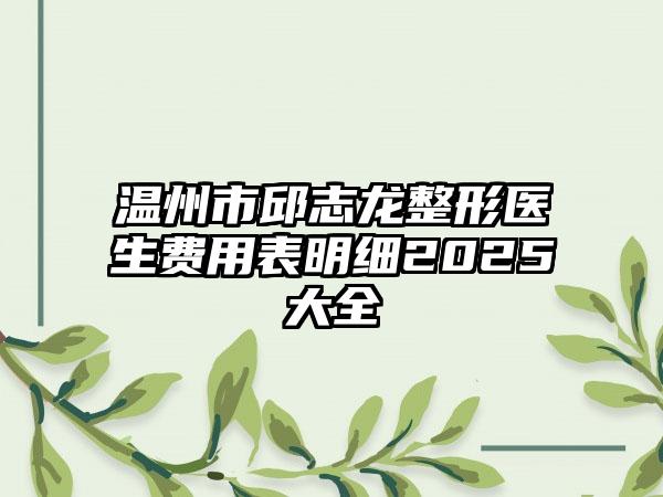 温州市邱志龙整形医生费用表明细2025大全