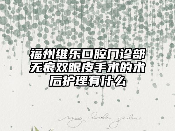 福州维乐口腔门诊部无痕双眼皮手术的术后护理有什么
