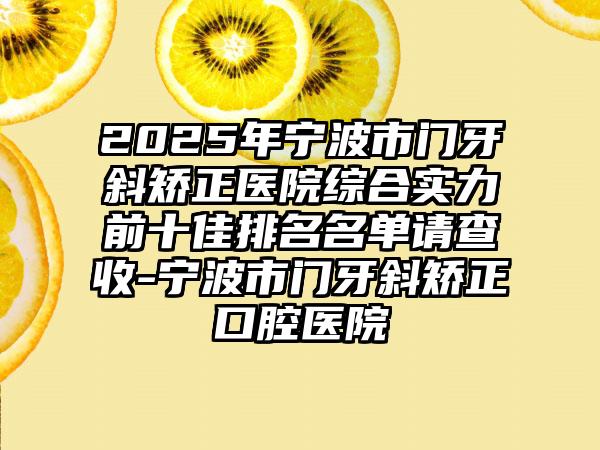 2025年宁波市门牙斜矫正医院综合实力前十佳排名名单请查收-宁波市门牙斜矫正口腔医院