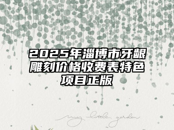 2025年淄博市牙龈雕刻价格收费表特色项目正版