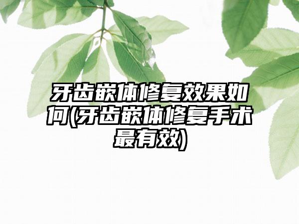 牙齿嵌体修复效果如何(牙齿嵌体修复手术最有效)