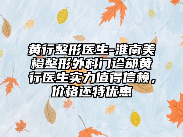 黄行整形医生-淮南美橙整形外科门诊部黄行医生实力值得信赖，价格还特优惠