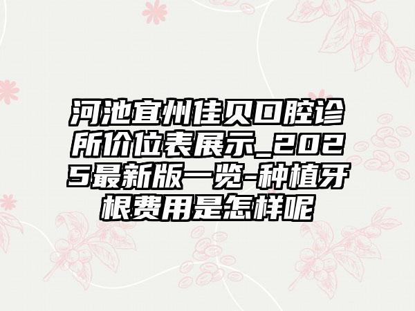 河池宜州佳贝口腔诊所价位表展示_2025最新版一览-种植牙根费用是怎样呢
