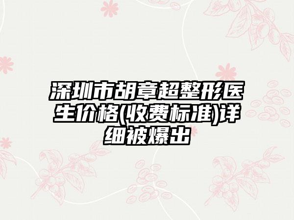 深圳市胡章超整形医生价格(收费标准)详细被爆出