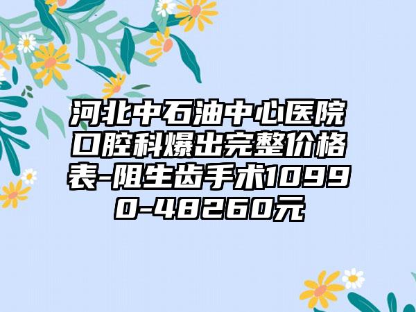 河北中石油中心医院口腔科爆出完整价格表-阻生齿手术10990-48260元