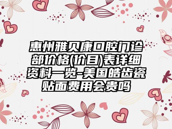 惠州雅贝康口腔门诊部价格(价目)表详细资料一览-美国皓齿瓷贴面费用会贵吗