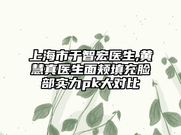 上海市于智宏医生,黄慧真医生面颊填充脸部实力pk大对比