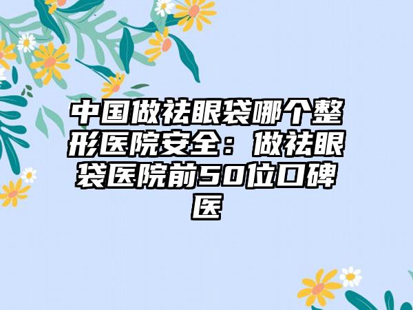 中国做祛眼袋哪个整形医院安全：做祛眼袋医院前50位口碑医