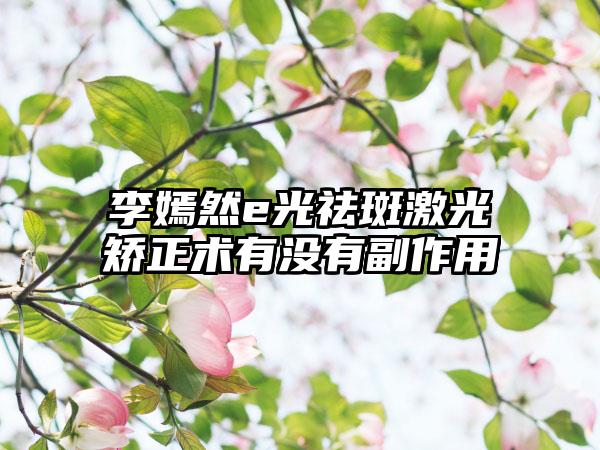 李嫣然e光祛斑激光矫正术有没有副作用