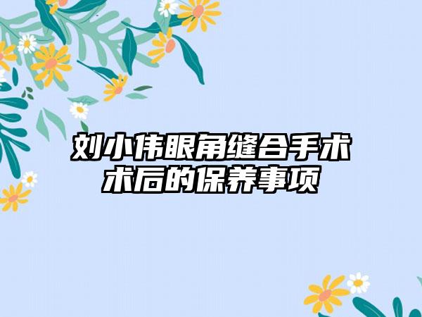 刘小伟眼角缝合手术术后的保养事项