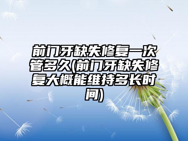 前门牙缺失修复一次管多久(前门牙缺失修复大概能维持多长时间)
