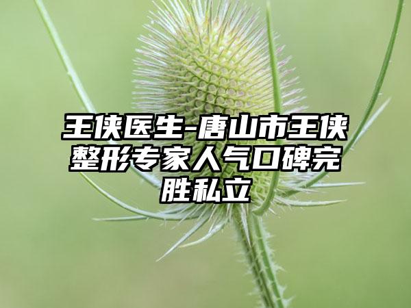 王侠医生-唐山市王侠整形专家人气口碑完胜私立