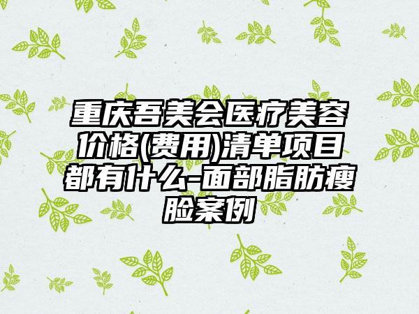 重庆吾美会医疗美容价格(费用)清单项目都有什么-面部脂肪瘦脸案例