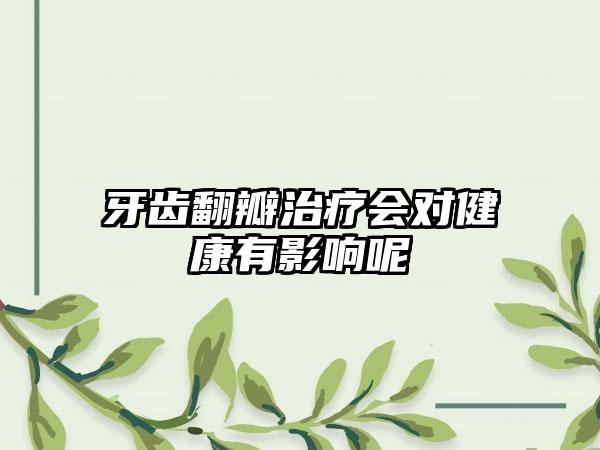 牙齿翻瓣治疗会对健康有影响呢