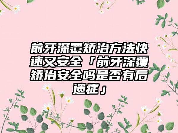 前牙深覆矫治方法快速又安全「前牙深覆矫治安全吗是否有后遗症」