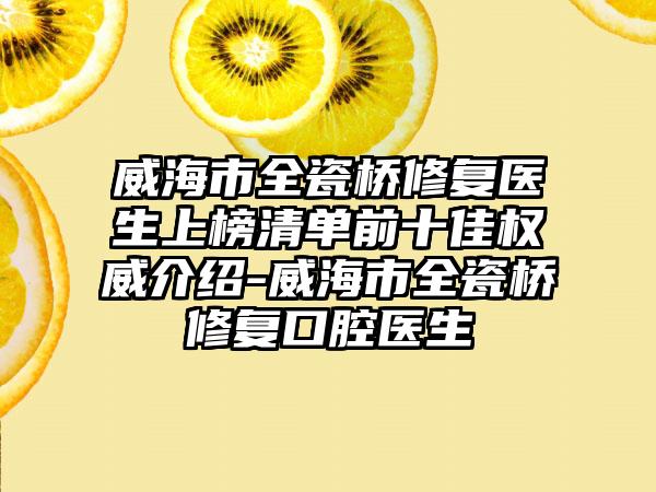 威海市全瓷桥修复医生上榜清单前十佳权威介绍-威海市全瓷桥修复口腔医生