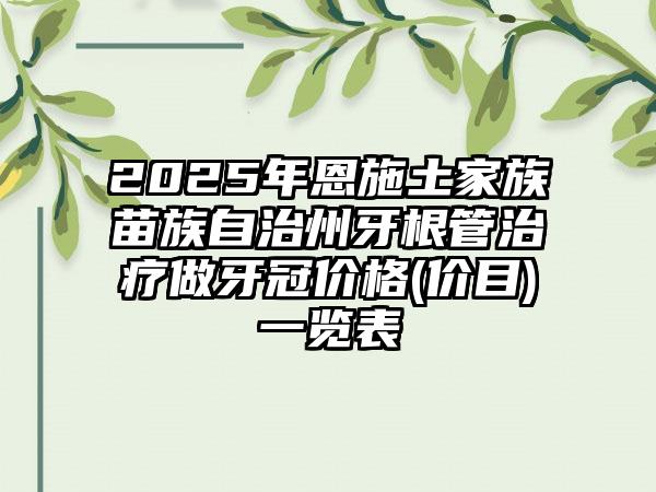 2025年恩施土家族苗族自治州牙根管治疗做牙冠价格(价目)一览表