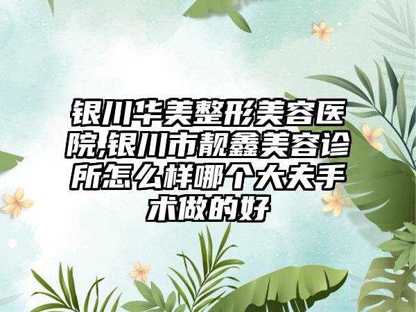 银川华美整形美容医院,银川市靓鑫美容诊所怎么样哪个大夫手术做的好
