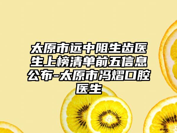 太原市远中阻生齿医生上榜清单前五信息公布-太原市冯熠口腔医生