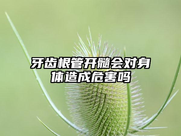 牙齿根管开髓会对身体造成危害吗