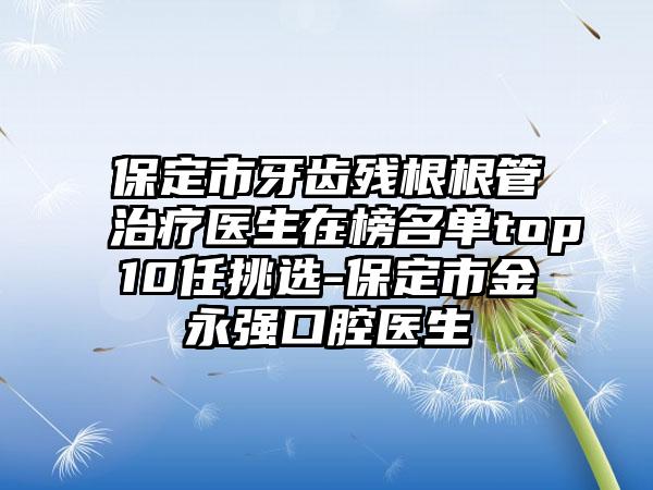 保定市牙齿残根根管治疗医生在榜名单top10任挑选-保定市金永强口腔医生