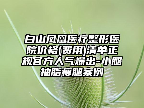 白山凤凰医疗整形医院价格(费用)清单正规官方人气爆出-小腿抽脂瘦腿案例