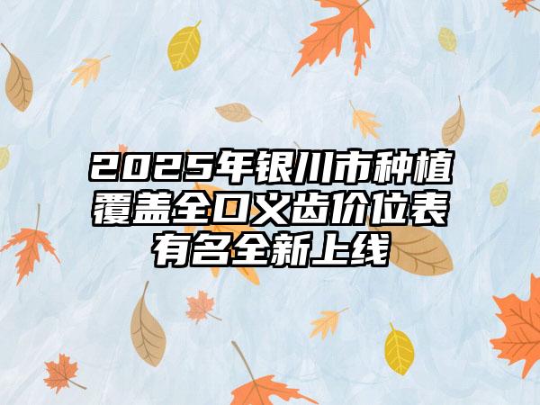2025年银川市种植覆盖全口义齿价位表有名全新上线