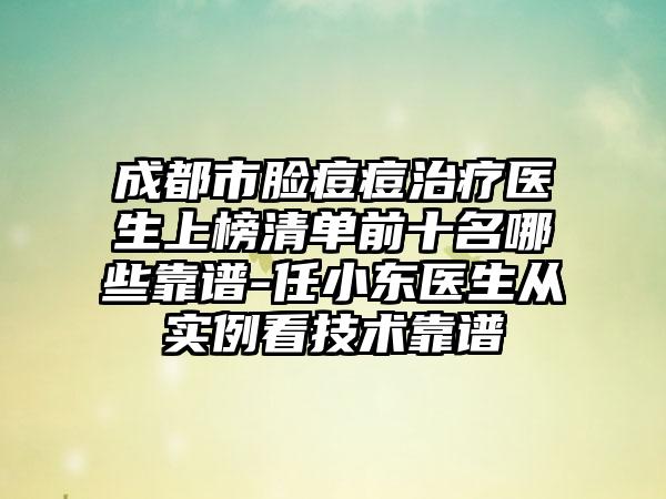 成都市脸痘痘治疗医生上榜清单前十名哪些靠谱-任小东医生从实例看技术靠谱