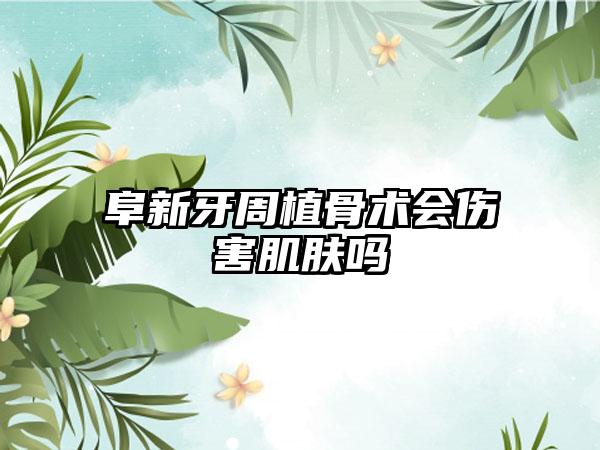 阜新牙周植骨术会伤害肌肤吗