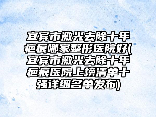 宜宾市激光去除十年疤痕哪家整形医院好(宜宾市激光去除十年疤痕医院上榜清单十强详细名单发布)