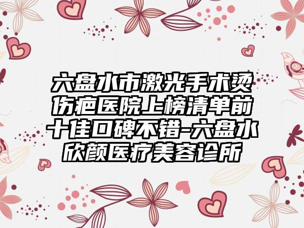 六盘水市激光手术烫伤疤医院上榜清单前十佳口碑不错-六盘水欣颜医疗美容诊所