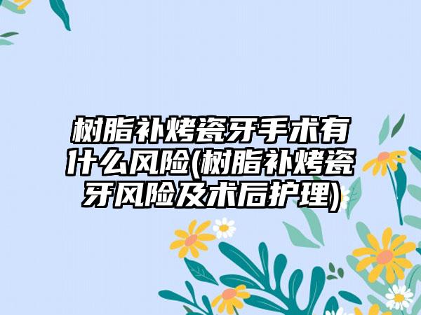 树脂补烤瓷牙手术有什么风险(树脂补烤瓷牙风险及术后护理)