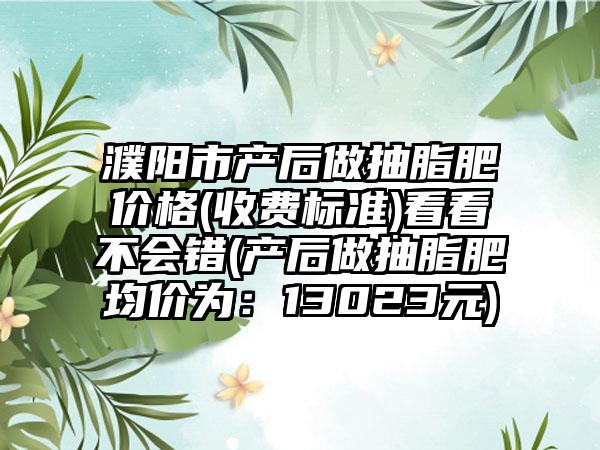 濮阳市产后做抽脂肥价格(收费标准)看看不会错(产后做抽脂肥均价为：13023元)
