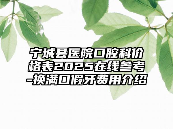 宁城县医院口腔科价格表2025在线参考-换满口假牙费用介绍
