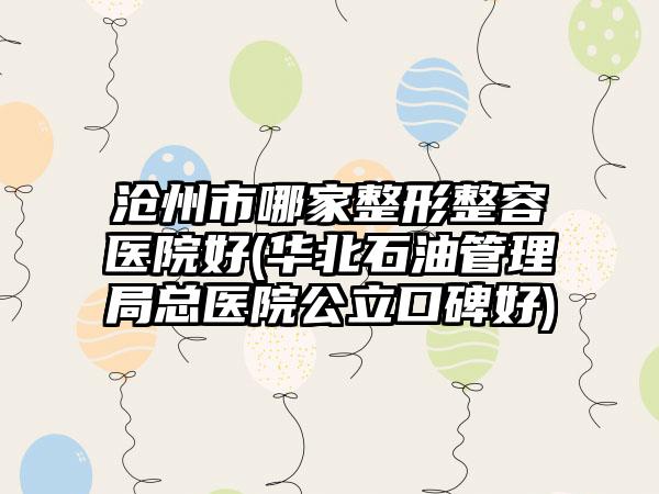 沧州市哪家整形整容医院好(华北石油管理局总医院公立口碑好)