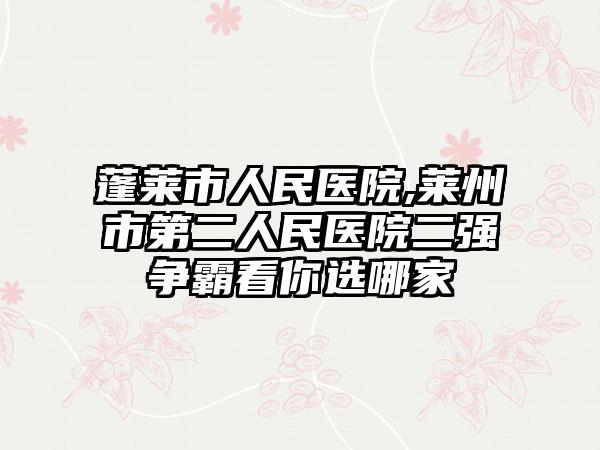 蓬莱市人民医院,莱州市第二人民医院二强争霸看你选哪家