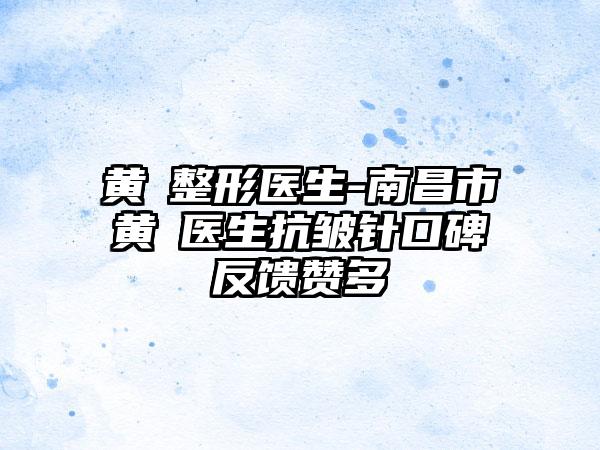 黄倞整形医生-南昌市黄倞医生抗皱针口碑反馈赞多